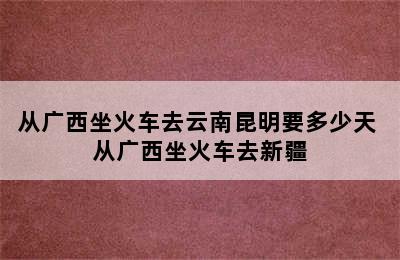 从广西坐火车去云南昆明要多少天 从广西坐火车去新疆